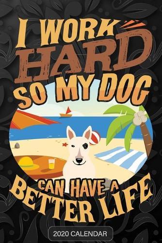 I Work Hard So My Dog Can Have A Better Life: Bull Terrier 2020 Calendar - Customized Gift For Bull Terrier Dog Owner