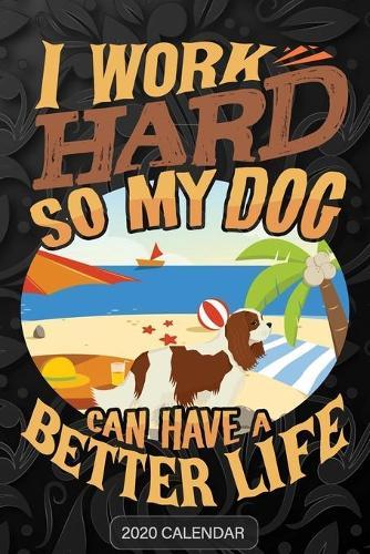 I Work Hard So My Dog Can Have A Better Life: Cavalier King Charles Spaniel 2020 Calendar - Customized Gift For Cavalier King Charles Spaniel Dog Owner