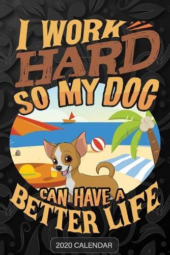 I Work Hard So My Dog Can Have A Better Life: Chihuahua 2020 Calendar - Customized Gift For Chihuahua Dog Owner