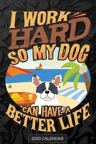 I Work Hard So My Dog Can Have A Better Life: French Bulldog 2020 Calendar - Customized Gift For French Bulldog Dog Owner