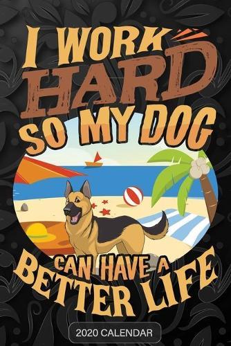I Work Hard So My Dog Can Have A Better Life: German Shepherd 2020 Calendar - Customized Gift For German Shepherd Dog Owner