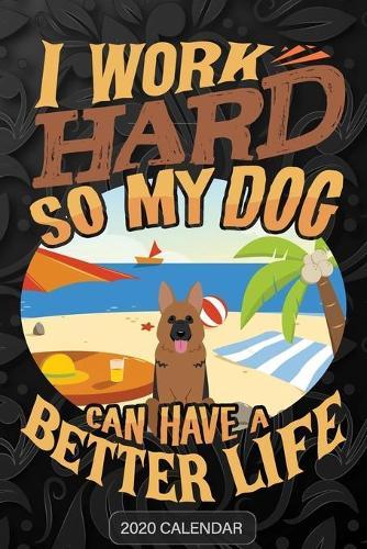 I Work Hard So My Dog Can Have A Better Life: German Shepherd 2020 Calendar - Customized Gift For German Shepherd Dog Owner