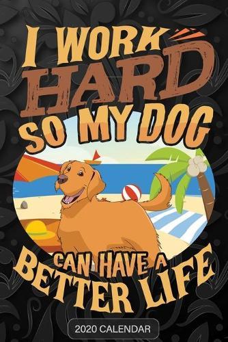 I Work Hard So My Dog Can Have A Better Life: Golden Retriever 2020 Calendar - Customized Gift For Golden Retriever Dog Owner