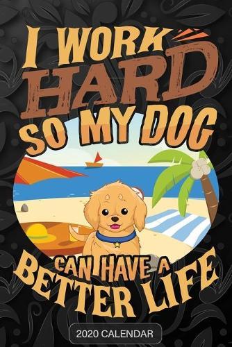 I Work Hard So My Dog Can Have A Better Life: Golden Retriever 2020 Calendar - Customized Gift For Golden Retriever Dog Owner