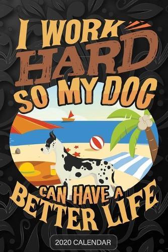 I Work Hard So My Dog Can Have A Better Life: Great Dane 2020 Calendar - Customized Gift For Great Dane Dog Owner