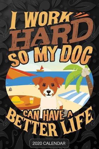 I Work Hard So My Dog Can Have A Better Life: Jack Russel Terrier 2020 Calendar - Customized Gift For Jack Russel Terrier Dog Owner