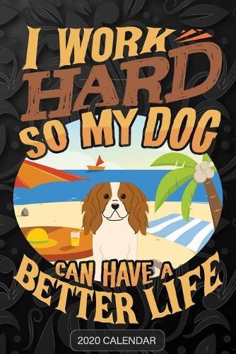 I Work Hard So My Dog Can Have A Better Life: King Charles Spaniel 2020 Calendar - Customized Gift For King Charles Spaniel Dog Owner
