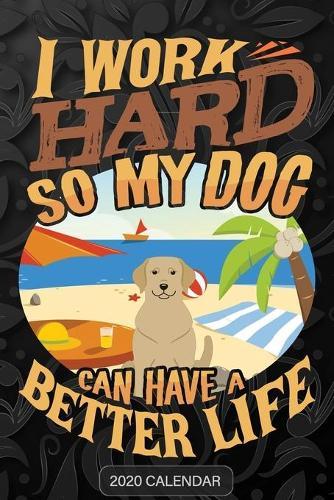 I Work Hard So My Dog Can Have A Better Life: Labrador Retriever 2020 Calendar - Customized Gift For Labrador Retriever Dog Owner