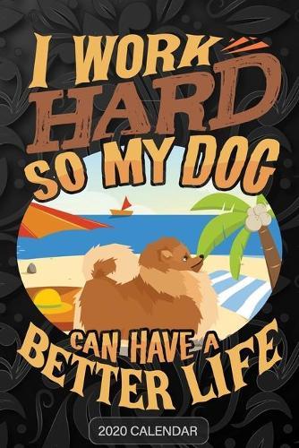 I Work Hard So My Dog Can Have A Better Life: Pomeranian 2020 Calendar - Customized Gift For Pomeranian Dog Owner