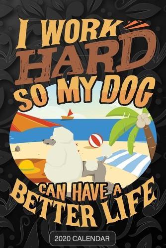 I Work Hard So My Dog Can Have A Better Life: Poodle 2020 Calendar - Customized Gift For Poodle Dog Owner