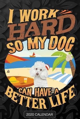 I Work Hard So My Dog Can Have A Better Life: Poodle 2020 Calendar - Customized Gift For Poodle Dog Owner