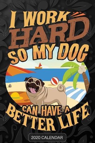 I Work Hard So My Dog Can Have A Better Life: Pug 2020 Calendar - Customized Gift For Pug Dog Owner