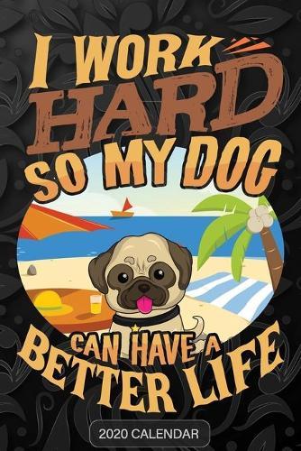 I Work Hard So My Dog Can Have A Better Life: Pug 2020 Calendar - Customized Gift For Pug Dog Owner