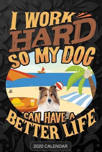 I Work Hard So My Dog Can Have A Better Life: Shetland Sheepdog 2020 Calendar - Customized Gift For Shetland Sheepdog Dog Owner
