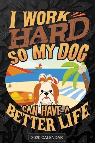 I Work Hard So My Dog Can Have A Better Life: Shih Tzu 2020 Calendar - Customized Gift For Shih Tzu Dog Owner