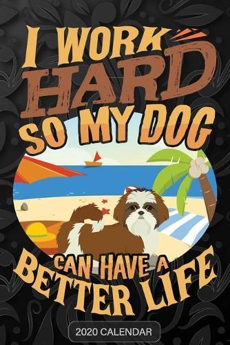 I Work Hard So My Dog Can Have A Better Life: Shih Tzu 2020 Calendar - Customized Gift For Shih Tzu Dog Owner