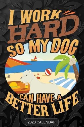 I Work Hard So My Dog Can Have A Better Life: West Highland White Terrier 2020 Calendar - Customized Gift For West Highland White Terrier Dog Owner