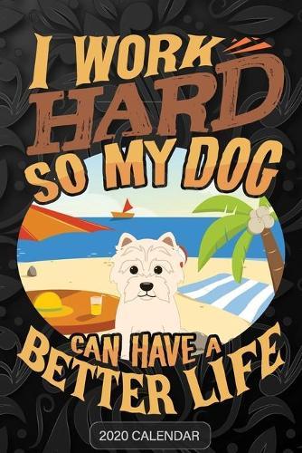 I Work Hard So My Dog Can Have A Better Life: West Highland White Terrier 2020 Calendar - Customized Gift For West Highland White Terrier Dog Owner