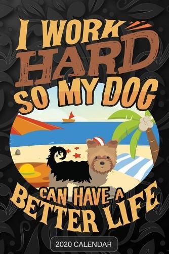 I Work Hard So My Dog Can Have A Better Life: Yorkshire Terrier 2020 Calendar - Customized Gift For Yorkshire Terrier Dog Owner