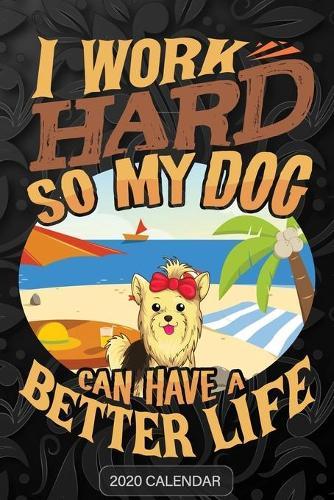 I Work Hard So My Dog Can Have A Better Life: Yorkshire Terrier 2020 Calendar - Customized Gift For Yorkshire Terrier Dog Owner