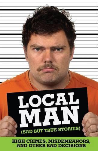 Local Man (Sad But True Stories): High Crimes, Misdemeanors, and Other Bad Decisions