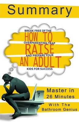 A 26-Minute Summary of How to Raise an Adult: Break Free of the Overparenting Trap and Prepare Your Kid for Success