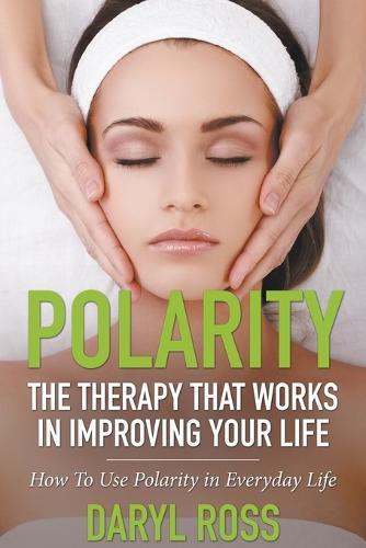Polarity: The Therapy That Works in Improving Your Life - How to Use Polarity in Everyday Life