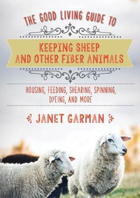 The Good Living Guide to Keeping Sheep and Other Fiber Animals: Housing, Feeding, Shearing, Spinning, Dyeing, and More: Raising Fiber Animals and Shearing, Carding, Spinning, and Dyeing Wool