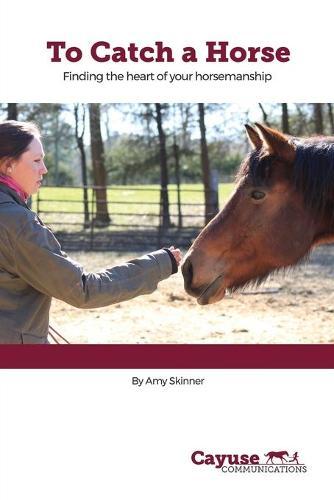 To Catch A Horse: Finding the Heart of Your Horsemanship