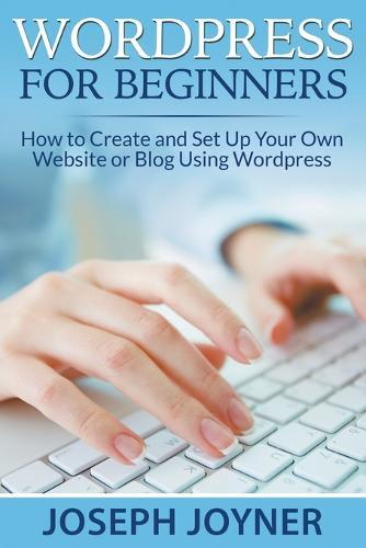 Wordpress For Beginners: How to Create and Set Up Your Own Website or Blog Using Wordpress