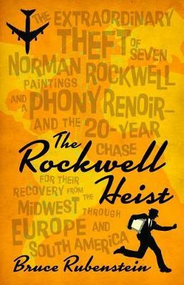 The Rockwell Heist: The Extraordinary Theft of Seven Norman Rockwell Paintings and a Phony Renoir--And the 20-Year Chase for Their Recovery from the Midwest Through Europe and South America