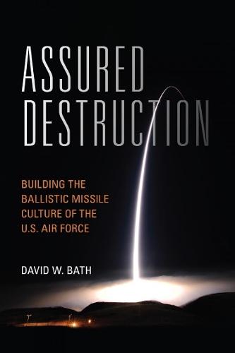 Assured Destruction: Building the Ballistic Missile Culture of the U.S. Air Force