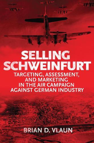 Selling Schweinfurt: Targeting, Assessment, and Marketing in the Air Campaign Against German Industry