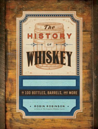 The History of Whiskey: in 100 Bottles, Barrels, and More