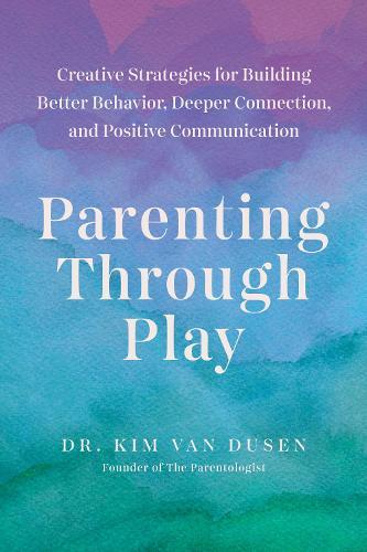 Parenting through Play: Creative Strategies for Building Better Behavior, Deeper Connection, and Positive Communication