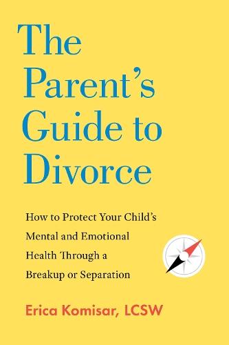 The Parent's Guide to Divorce: How to Protect Your Child's Mental and Emotional Health through a Breakup or Separation