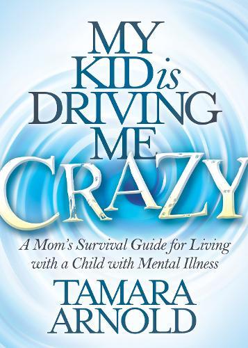 My Kid is Driving Me Crazy: A Mom's Survival Guide for Living with a Child with Mental Illness