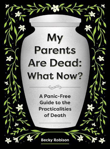 My Parents Are Dead: What Now?: A Panic-Free Guide to the Practicalities of Death