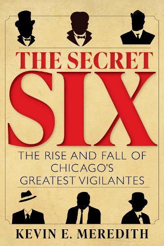 The Secret Six: The Rise and Fall of Chicago's Greatest Vigilantes