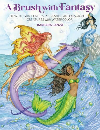 A Brush with Fantasy: How to Paint Enchanted Fairies, Mermaids and Fantasy Creatures with Watercolor