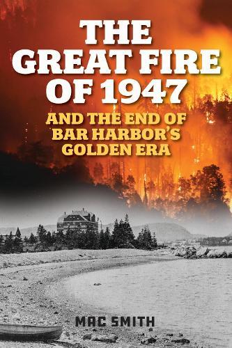 The Great Fire of 1947: And the End of Bar Harbor's Golden Era