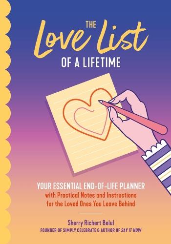 The Love List of a Lifetime: YOUR ESSENTIAL END-OF-LIFE PLANNER with Practical Notes and Instructions for the Loved Ones You Leave Behind (Final Life Stage Guidebook, Love Letters for Saying Goodbye)