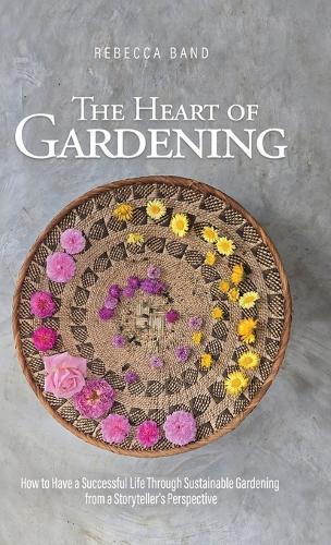 The Heart of Gardening: How to Have a Successful Life Through Sustainable Gardening from a Storyteller's Perspective