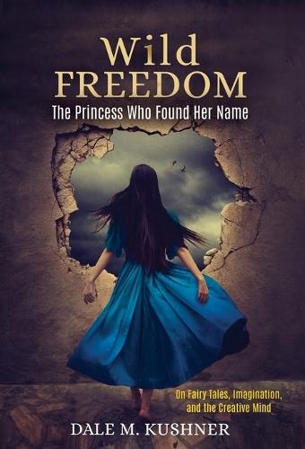 Wild Freedom: The Princess Who Found Her Name, On Fairy Tales, Imagination and the Creative Mind