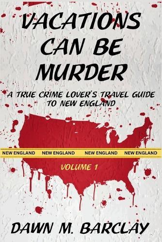 Vacations Can Be Murder: A True Crime Lover's Travel Guide to New England
