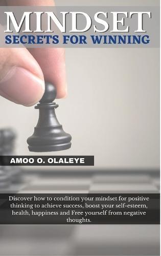 Mindset Secrets For Winning: Discover how to condition your mindset for positive thinking to achieve success, boost your self-esteem, health, happiness, and Free yourself from negative thoughts.