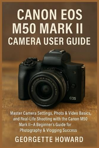Canon EOS M50 Mark II Camera User Guide: Master Camera Settings, Photo & Video Basics, and Real-Life Shooting with the Canon M50 Mark II-A Beginner's Guide for Photography & Vlogging Success