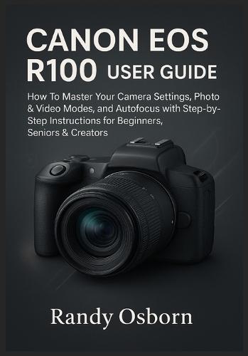 Canon EOS R100 User Guide: How To Master Your Camera Settings, Photo & Video Modes, and Autofocus with Step-by-Step Instructions for Beginners, Seniors & Creators