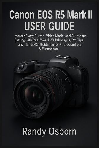 Canon EOS R5 Mark II User Guide: Master Every Button, Video Mode, and Autofocus Setting with Real-World Walkthroughs, Pro Tips, and Hands-On Guidance for Photographers & Filmmakers