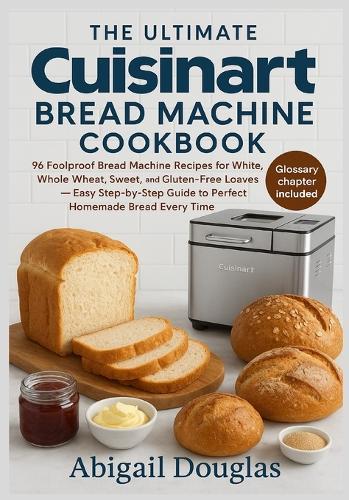 The Ultimate Cuisinart Bread Machine Cookbook: 96 Foolproof Bread Machine Recipes for White, Whole Wheat, Sweet, and Gluten-Free Loaves - Easy Step-by-Step Guide to Perfect Homemade Bread Every Time""